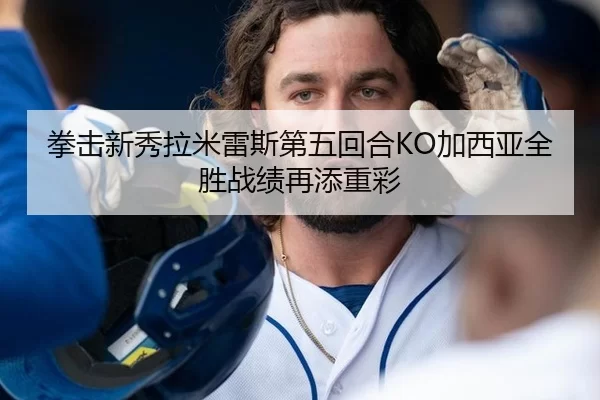 拳击新秀拉米雷斯第五回合KO加西亚全胜战绩再添重彩