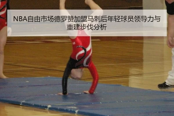 NBA自由市场德罗赞加盟马刺后年轻球员领导力与重建步伐分析